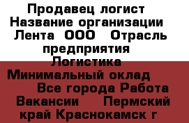 Продавец-логист › Название организации ­ Лента, ООО › Отрасль предприятия ­ Логистика › Минимальный оклад ­ 18 000 - Все города Работа » Вакансии   . Пермский край,Краснокамск г.